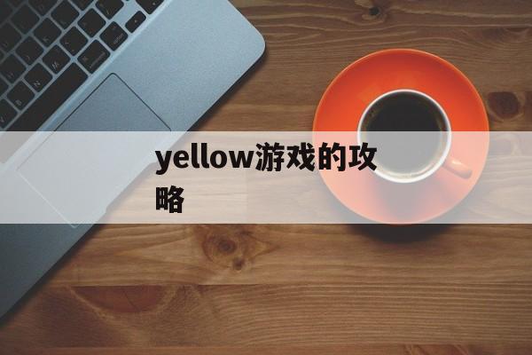yellow游戏的攻略 yellow游戏的攻略
