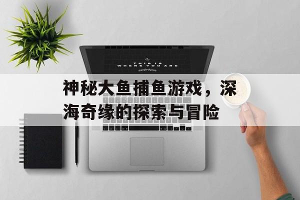 神秘大鱼捕鱼游戏，深海奇缘的探索与冒险