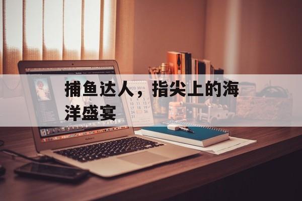捕鱼达人，指尖上的海洋盛宴
