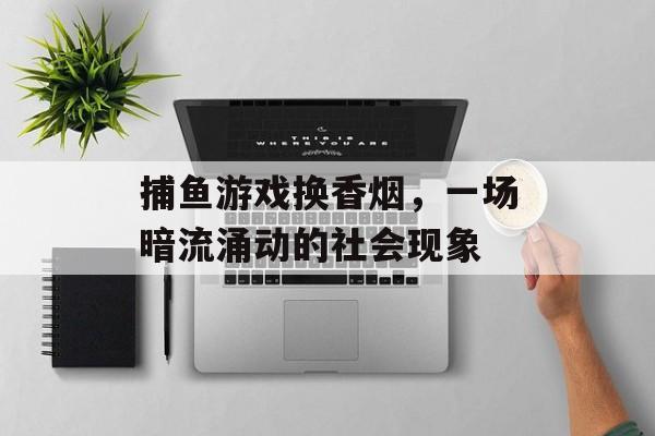 捕鱼游戏换香烟，一场暗流涌动的社会现象