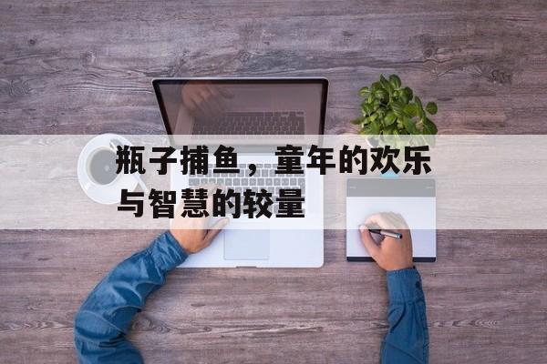 瓶子捕鱼，童年的欢乐与智慧的较量