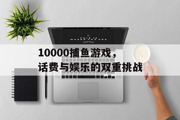 10000捕鱼游戏，话费与娱乐的双重挑战