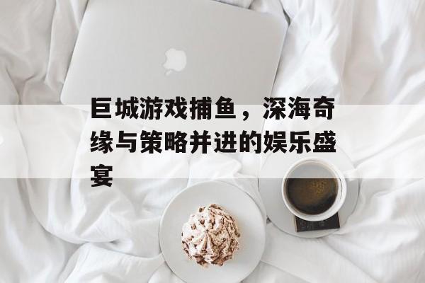 巨城游戏捕鱼，深海奇缘与策略并进的娱乐盛宴