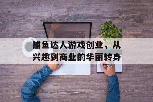 捕鱼达人游戏创业，从兴趣到商业的华丽转身
