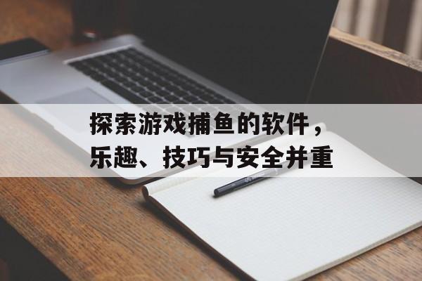 探索游戏捕鱼的软件，乐趣、技巧与安全并重