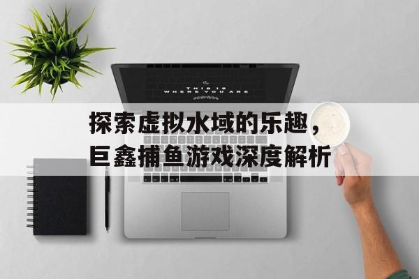 探索虚拟水域的乐趣，巨鑫捕鱼游戏深度解析