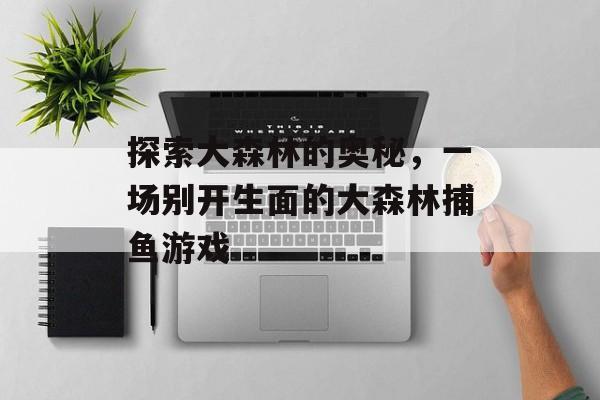 探索大森林的奥秘，一场别开生面的大森林捕鱼游戏