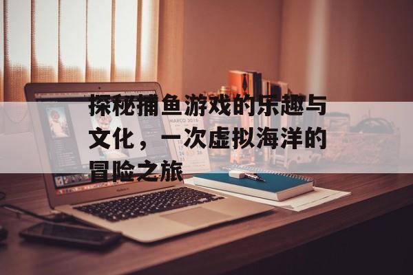 探秘捕鱼游戏的乐趣与文化，一次虚拟海洋的冒险之旅