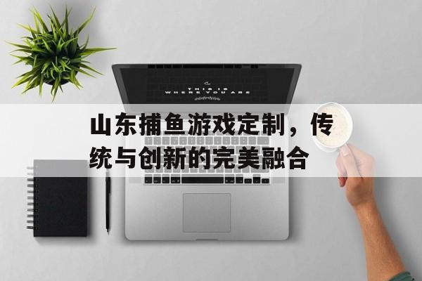 山东捕鱼游戏定制，传统与创新的完美融合