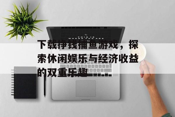 下载挣钱捕鱼游戏，探索休闲娱乐与经济收益的双重乐趣