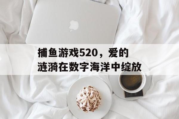 捕鱼游戏520，爱的涟漪在数字海洋中绽放