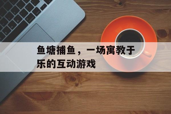 鱼塘捕鱼，一场寓教于乐的互动游戏