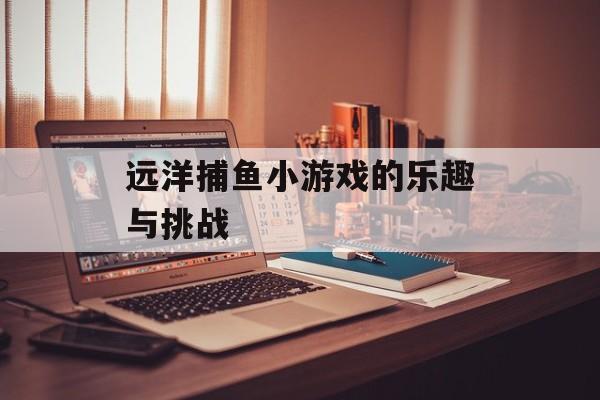 远洋捕鱼小游戏的乐趣与挑战