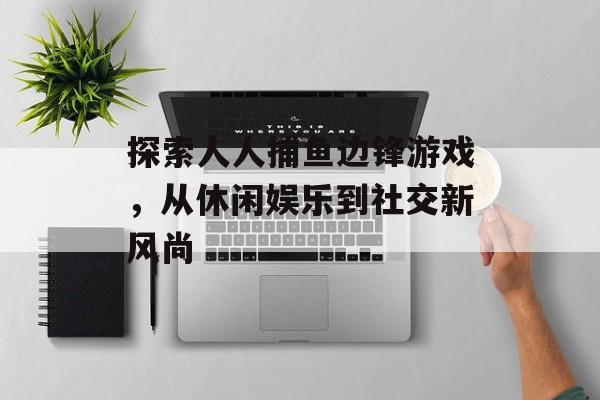 探索人人捕鱼边锋游戏，从休闲娱乐到社交新风尚