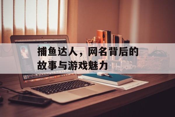 捕鱼达人，网名背后的故事与游戏魅力