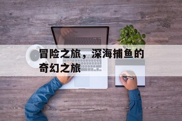 冒险之旅，深海捕鱼的奇幻之旅