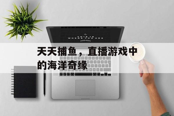 天天捕鱼，直播游戏中的海洋奇缘