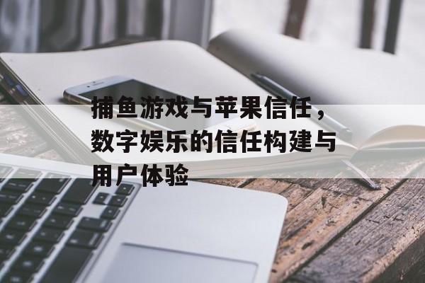 捕鱼游戏与苹果信任，数字娱乐的信任构建与用户体验