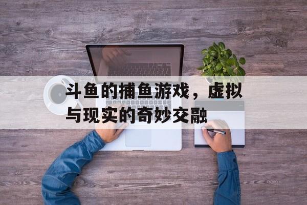 斗鱼的捕鱼游戏，虚拟与现实的奇妙交融