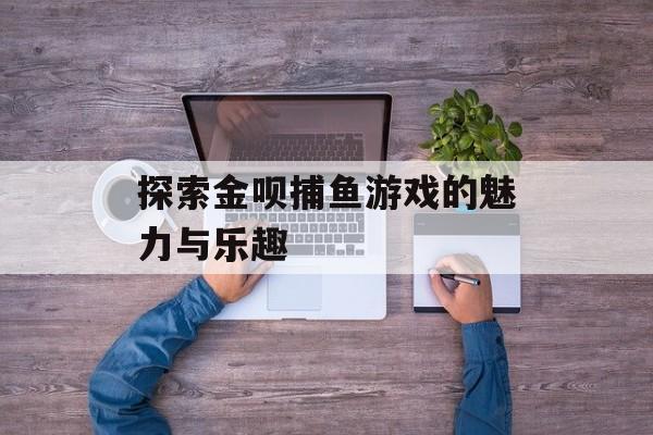 探索金呗捕鱼游戏的魅力与乐趣