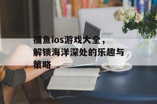 捕鱼ios游戏大全，解锁海洋深处的乐趣与策略