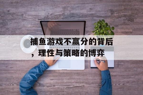 捕鱼游戏不赢分的背后，理性与策略的博弈