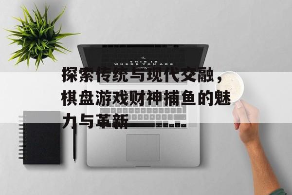 探索传统与现代交融，棋盘游戏财神捕鱼的魅力与革新