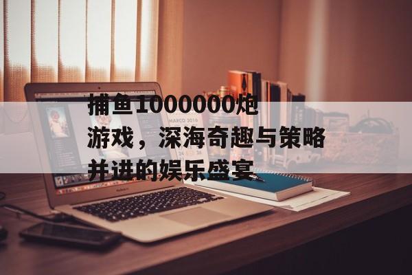 捕鱼1000000炮游戏，深海奇趣与策略并进的娱乐盛宴