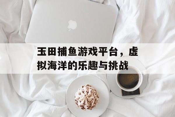 玉田捕鱼游戏平台，虚拟海洋的乐趣与挑战