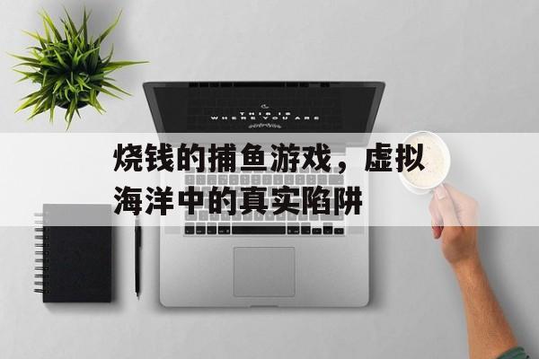 烧钱的捕鱼游戏，虚拟海洋中的真实陷阱