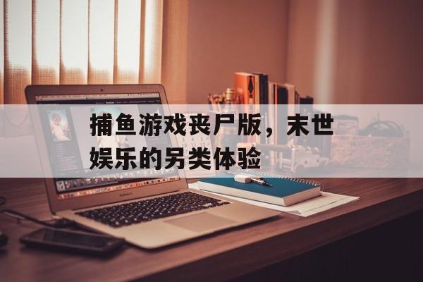 捕鱼游戏丧尸版，末世娱乐的另类体验