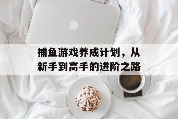 捕鱼游戏养成计划,从新手到高手的进阶之路 捕鱼游戏养成计划,从新手到高手的进阶之路