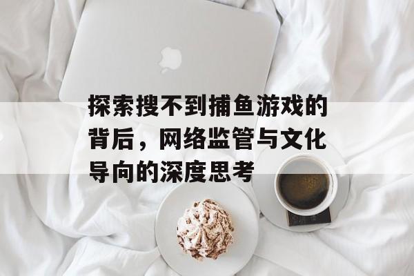 探索搜不到捕鱼游戏的背后，网络监管与文化导向的深度思考