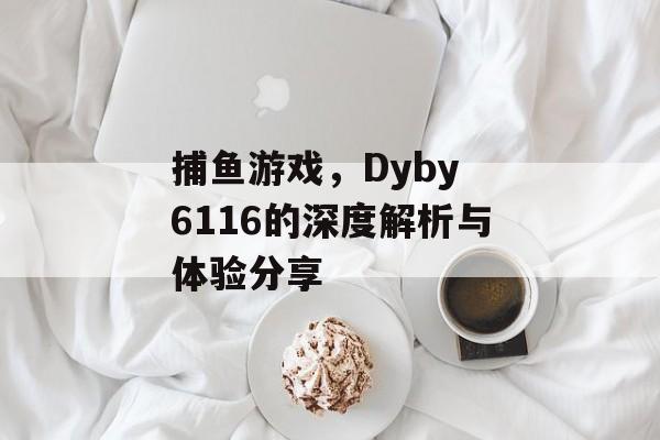 捕鱼游戏，Dyby 6116的深度解析与体验分享