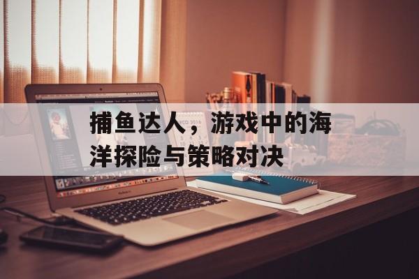 捕鱼达人,游戏中的海洋探险与策略对决 捕鱼达人,游戏中的海洋探险与策略对决