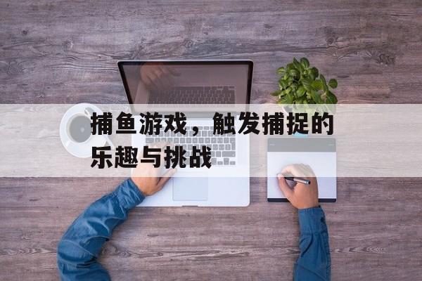 捕鱼游戏，触发捕捉的乐趣与挑战