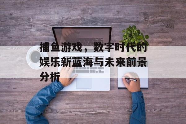 捕鱼游戏，数字时代的娱乐新蓝海与未来前景分析