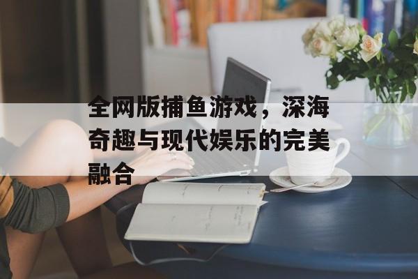 全网版捕鱼游戏，深海奇趣与现代娱乐的完美融合