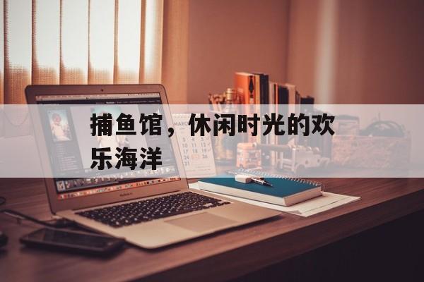 捕鱼馆，休闲时光的欢乐海洋