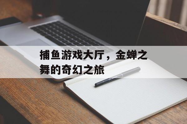 捕鱼游戏大厅，金蝉之舞的奇幻之旅