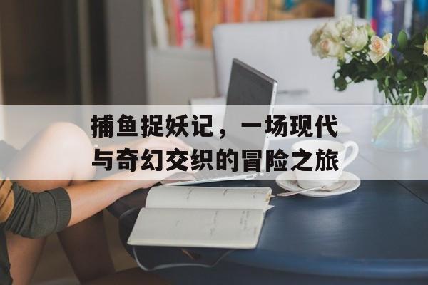 捕鱼捉妖记，一场现代与奇幻交织的冒险之旅